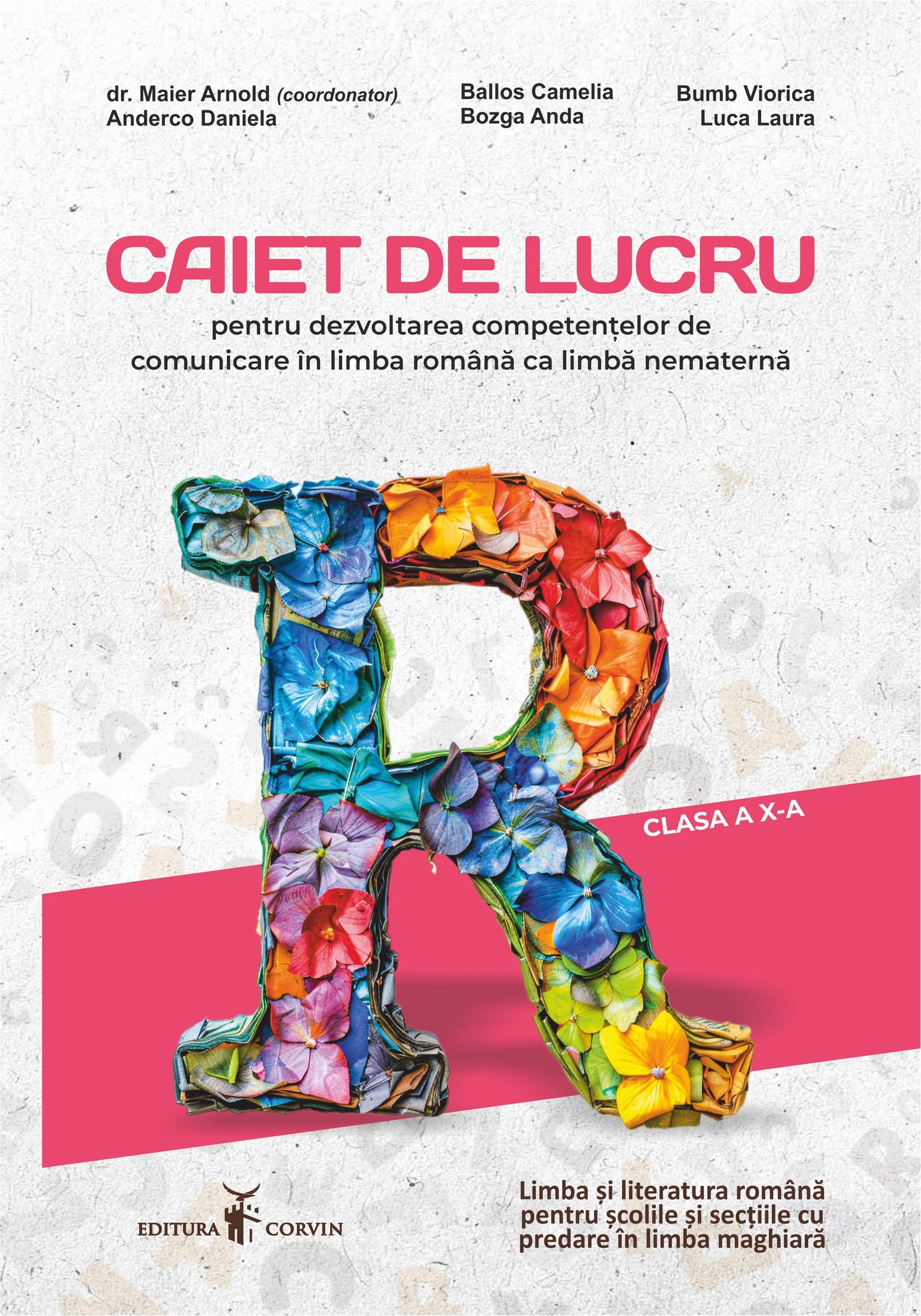 dr. Maier Arnold, Anderco Daniela, Ballos Camelia, Bozga Anda,&nbsp; Bumb Viorica, Luca Laura:&nbsp; Caiet de lucru pentru dezvoltarea competențelor de comunicare în limba română ca limbă nematernă clasa a X-a