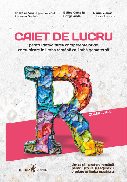 dr. Maier Arnold, Anderco Daniela, Ballos Camelia, Bozga Anda,&nbsp; Bumb Viorica, Luca Laura:&nbsp; Caiet de lucru pentru dezvoltarea competențelor de comunicare în limba română ca limbă nematernă clasa a X-a